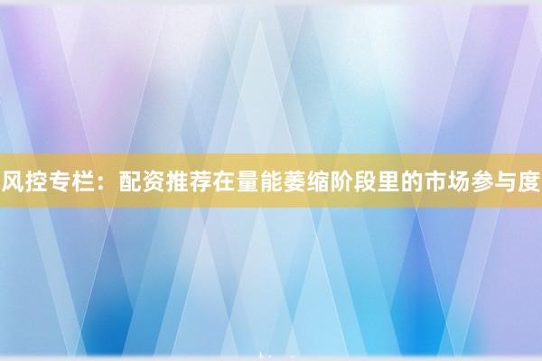 风控专栏：配资推荐在量能萎缩阶段里的市场参与度