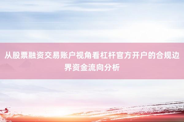 从股票融资交易账户视角看杠杆官方开户的合规边界资金流向分析