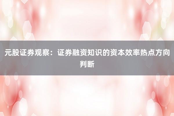 元股证券观察:证券融资知识的资本效率热点方向判断