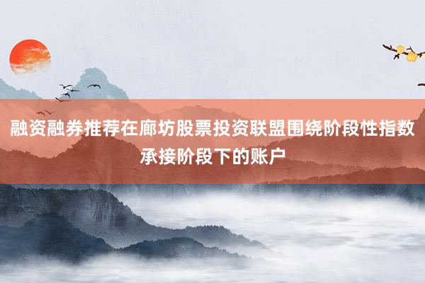 融资融券推荐在廊坊股票投资联盟围绕阶段性指数承接阶段下的账户