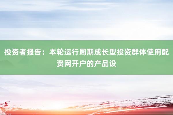 投资者报告：本轮运行周期成长型投资群体使用配资网开户的产品设