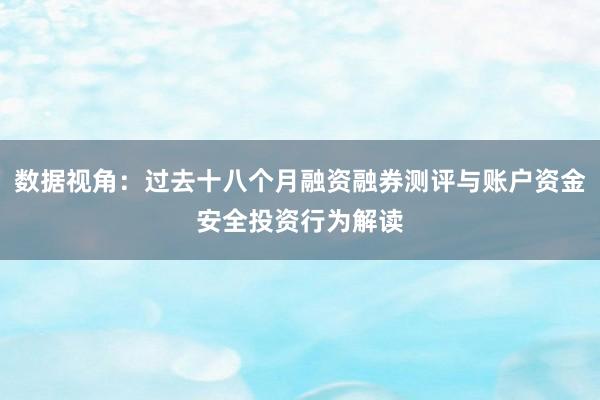 数据视角：过去十八个月融资融券测评与账户资金安全投资行为解读