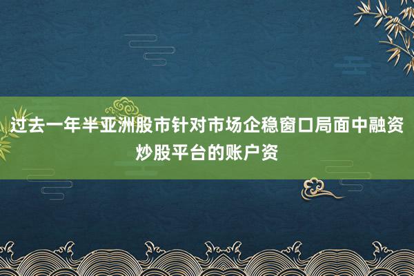 过去一年半亚洲股市针对市场企稳窗口局面中融资炒股平台的账户资