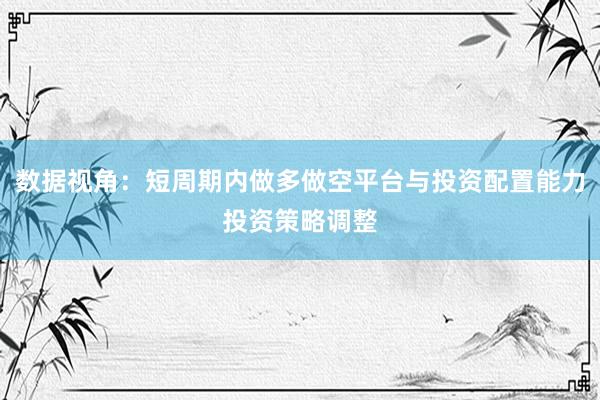 数据视角：短周期内做多做空平台与投资配置能力投资策略调整