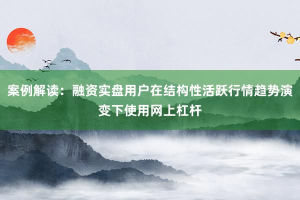 案例解读：融资实盘用户在结构性活跃行情趋势演变下使用网上杠杆