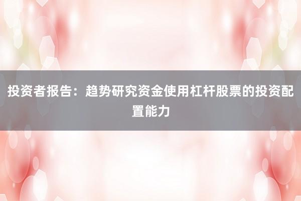 投资者报告：趋势研究资金使用杠杆股票的投资配置能力