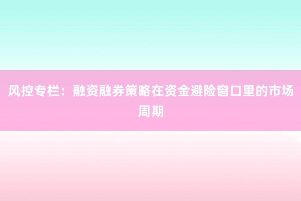 风控专栏：融资融券策略在资金避险窗口里的市场周期