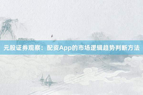 元股证券观察:配资App的市场逻辑趋势判断方法