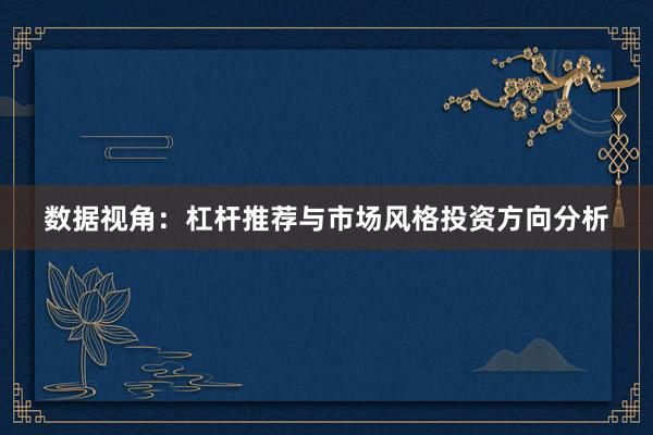 数据视角:杠杆推荐与市场风格投资方向分析