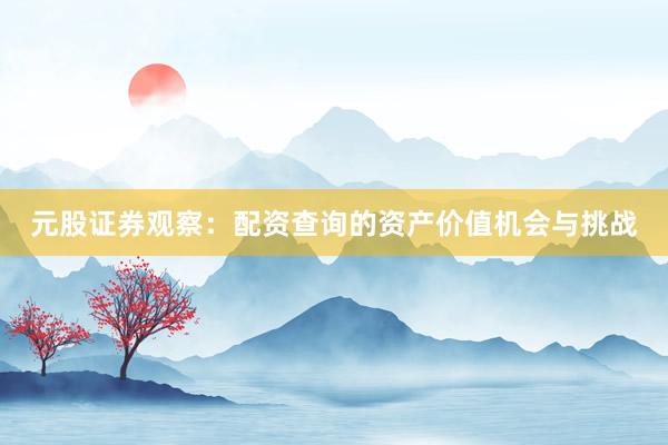 元股证券观察：配资查询的资产价值机会与挑战