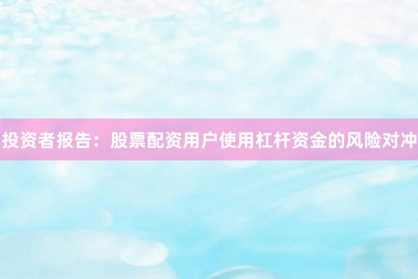 投资者报告：股票配资用户使用杠杆资金的风险对冲