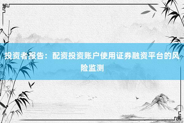 投资者报告：配资投资账户使用证券融资平台的风险监测