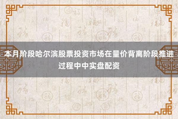 本月阶段哈尔滨股票投资市场在量价背离阶段推进过程中中实盘配资