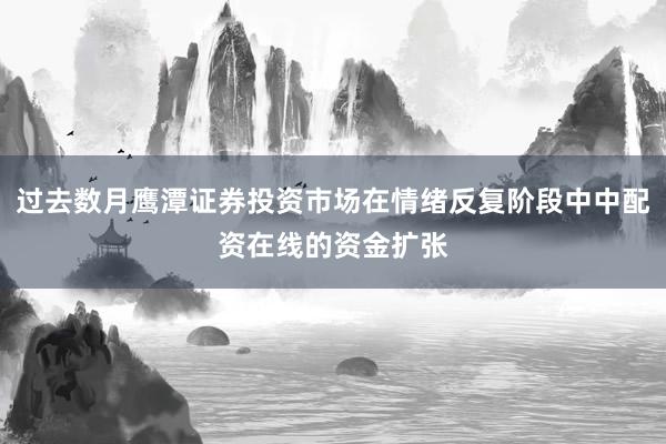 过去数月鹰潭证券投资市场在情绪反复阶段中中配资在线的资金扩张