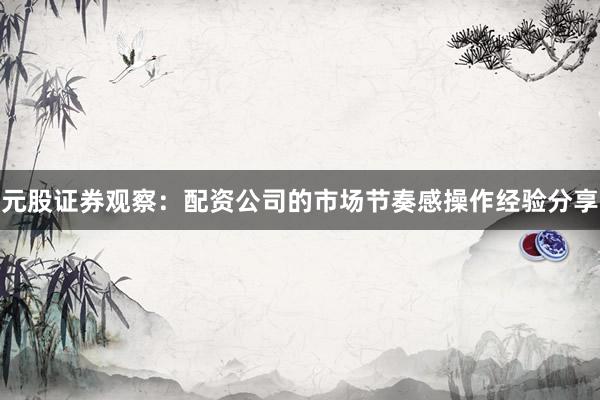 元股证券观察：配资公司的市场节奏感操作经验分享