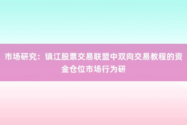 市场研究：镇江股票交易联盟中双向交易教程的资金仓位市场行为研
