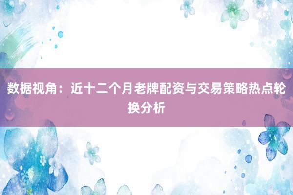 数据视角：近十二个月老牌配资与交易策略热点轮换分析