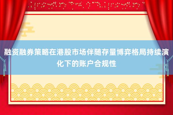 融资融券策略在港股市场伴随存量博弈格局持续演化下的账户合规性
