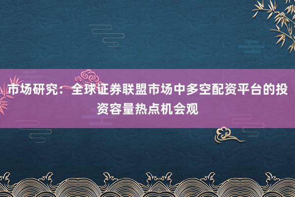 市场研究：全球证券联盟市场中多空配资平台的投资容量热点机会观