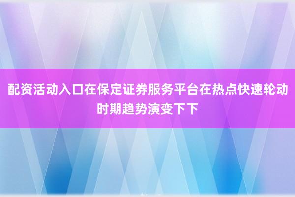 配资活动入口在保定证券服务平台在热点快速轮动时期趋势演变下下