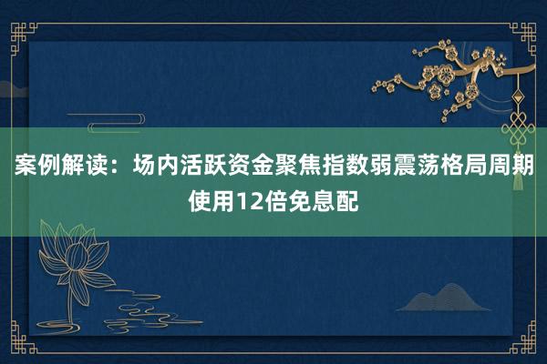 案例解读:场内活跃资金聚焦指数弱震荡格局周期使用12倍免息配