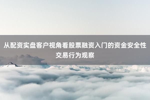 从配资实盘客户视角看股票融资入门的资金安全性交易行为观察