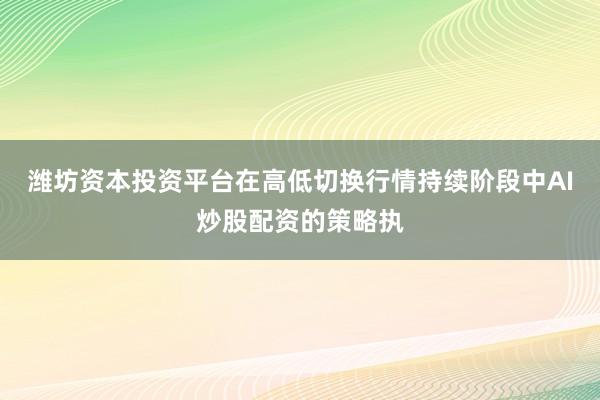 潍坊资本投资平台在高低切换行情持续阶段中AI炒股配资的策略执