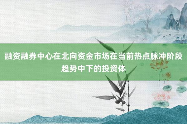 融资融券中心在北向资金市场在当前热点脉冲阶段趋势中下的投资体