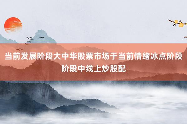 当前发展阶段大中华股票市场于当前情绪冰点阶段阶段中线上炒股配
