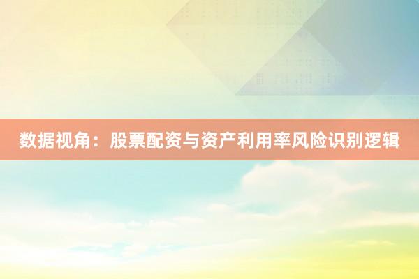 数据视角:股票配资与资产利用率风险识别逻辑