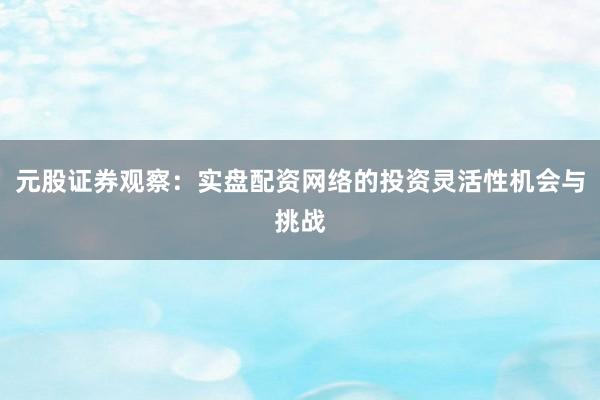 元股证券观察:实盘配资网络的投资灵活性机会与挑战