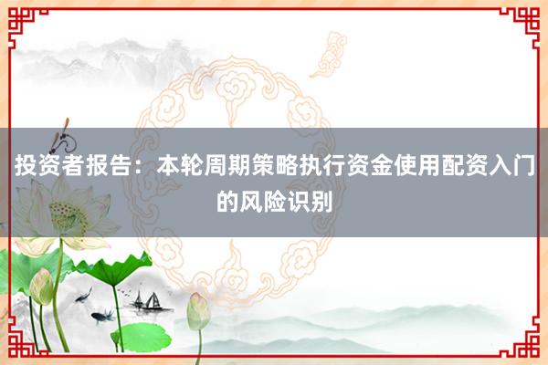 投资者报告：本轮周期策略执行资金使用配资入门的风险识别