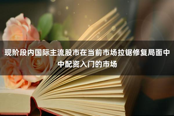 现阶段内国际主流股市在当前市场拉锯修复局面中中配资入门的市场
