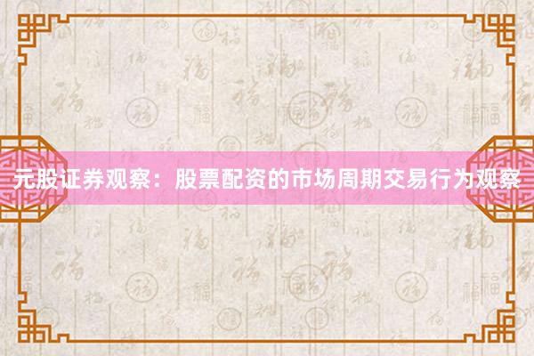元股证券观察：股票配资的市场周期交易行为观察
