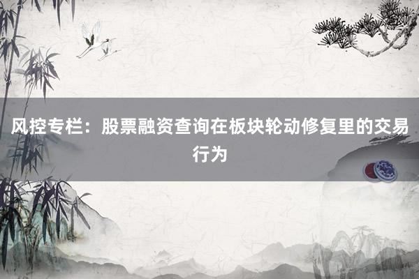 风控专栏：股票融资查询在板块轮动修复里的交易行为