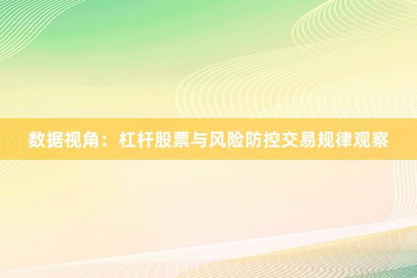数据视角:杠杆股票与风险防控交易规律观察