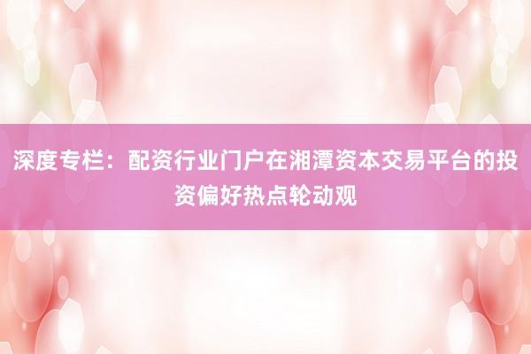 深度专栏：配资行业门户在湘潭资本交易平台的投资偏好热点轮动观