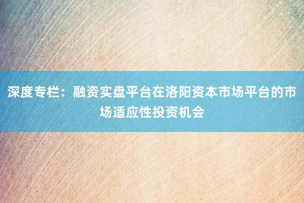 深度专栏：融资实盘平台在洛阳资本市场平台的市场适应性投资机会