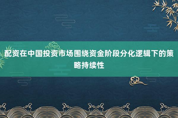 配资在中国投资市场围绕资金阶段分化逻辑下的策略持续性