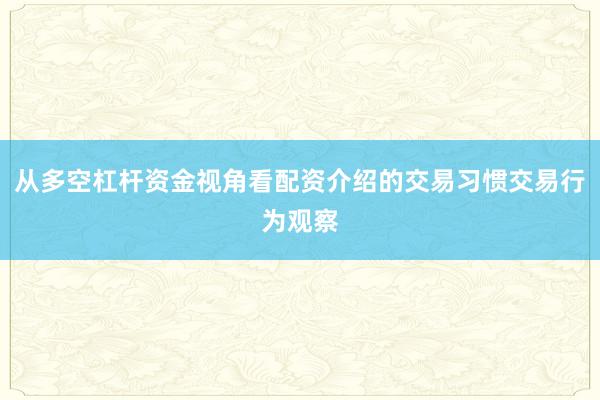 从多空杠杆资金视角看配资介绍的交易习惯交易行为观察