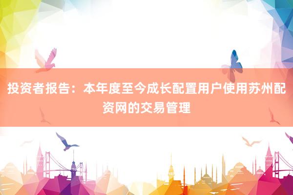 投资者报告：本年度至今成长配置用户使用苏州配资网的交易管理
