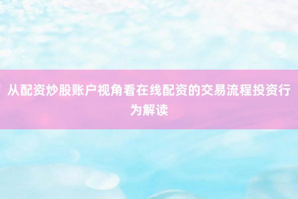从配资炒股账户视角看在线配资的交易流程投资行为解读