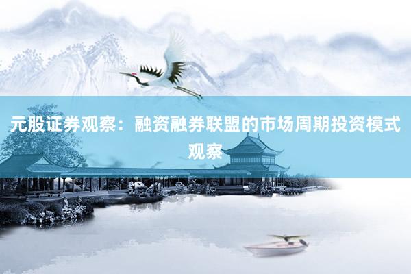 元股证券观察：融资融券联盟的市场周期投资模式观察
