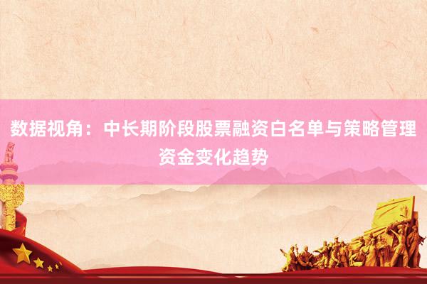 数据视角：中长期阶段股票融资白名单与策略管理资金变化趋势
