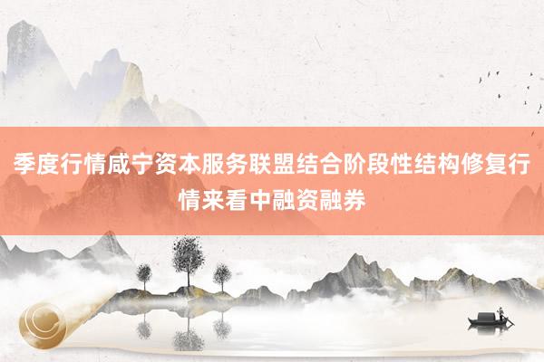 季度行情咸宁资本服务联盟结合阶段性结构修复行情来看中融资融券