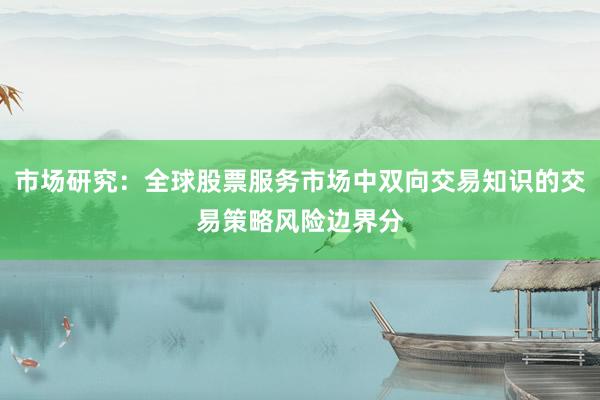 市场研究：全球股票服务市场中双向交易知识的交易策略风险边界分
