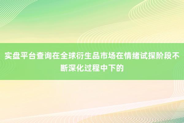 实盘平台查询在全球衍生品市场在情绪试探阶段不断深化过程中下的