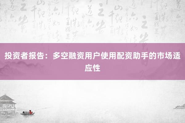 投资者报告:多空融资用户使用配资助手的市场适应性