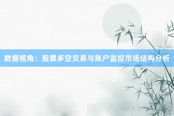 数据视角：股票多空交易与账户监控市场结构分析
