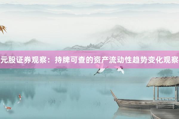 元股证券观察：持牌可查的资产流动性趋势变化观察